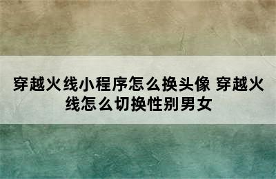 穿越火线小程序怎么换头像 穿越火线怎么切换性别男女